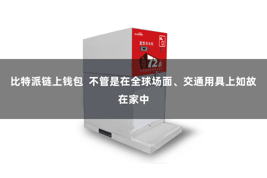 比特派链上钱包  不管是在全球场面、交通用具上如故在家中