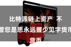 比特派链上资产  不管您是思永远握少见字货币