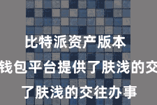 比特派资产版本  比特派钱包平台提供了肤浅的交往办事
