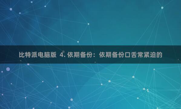 比特派电脑版  4. 依期备份：依期备份口舌常紧迫的