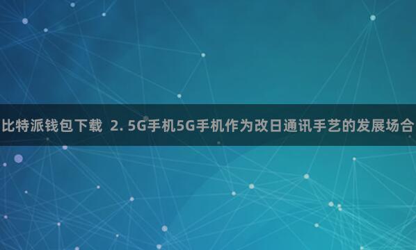 比特派钱包下载  2. 5G手机5G手机作为改日通讯手艺的发展场合