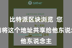 比特派区块浏览  您不错将这个地址共享给他东说念主