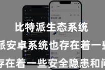 比特派生态系统  比特派安卓系统也存在着一些安全隐患和问题