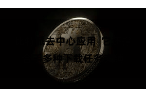 比特派去中心应用  它还撑合手多种下载任务束缚