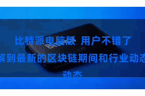 比特派电脑版  用户不错了解到最新的区块链期间和行业动态